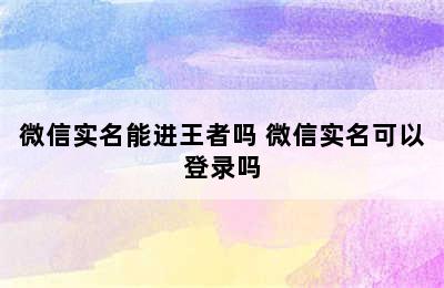 微信实名能进王者吗 微信实名可以登录吗